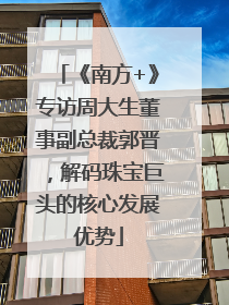 《南方+》专访周大生董事副总裁郭晋，解码珠宝巨头的核心发展优势