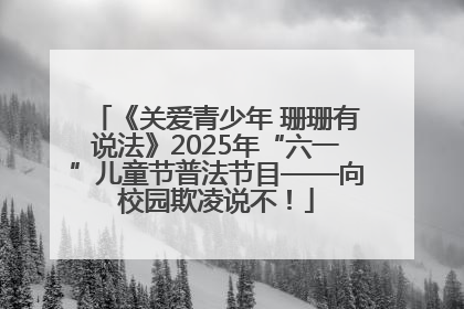 《关爱青少年 珊珊有说法》2025年“六一”儿童节普法节目——向校园欺凌说不！