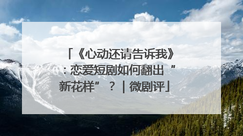 《心动还请告诉我》：恋爱短剧如何翻出“新花样”？｜微剧评