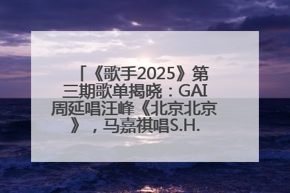 《歌手2025》第三期歌单揭晓：GAI周延唱汪峰《北京北京》，马嘉祺唱S.H.E《你曾是少年》