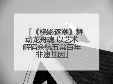《桡影逐潮》舞动龙舟魂 以艺术解码余杭五常百年非遗基因