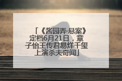 《酱园弄·悬案》定档6月21日，章子怡王传君易烊千玺上演杀夫奇闻