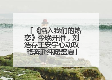 《陷入我们的热恋》今晚开播，刘浩存王安宇心动攻略奔赴纯暧盛夏
