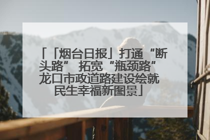 「烟台日报」打通“断头路” 拓宽“瓶颈路” 龙口市政道路建设绘就民生幸福新图景