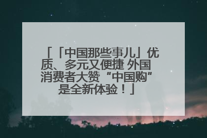 「中国那些事儿」优质、多元又便捷 外国消费者大赞“中国购”是全新体验！
