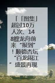 「图集」超过10万人次、148艘龙舟前来“报到”！顺德杏坛“百龙闹江”盛景再现！