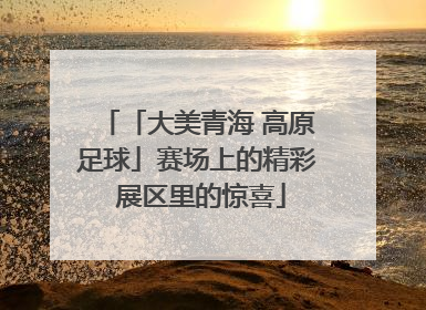 「大美青海 高原足球」赛场上的精彩 展区里的惊喜