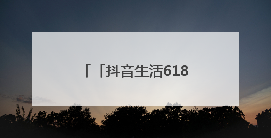 「抖音生活618好省季」正式开售，吃喝玩乐省到底！