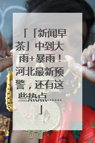 「新闻早茶」中到大雨+暴雨！河北最新预警，还有这些热点……