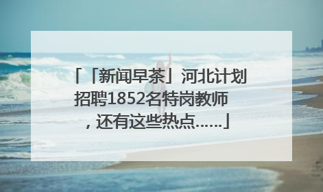 「新闻早茶」河北计划招聘1852名特岗教师，还有这些热点……