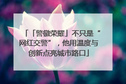 「警徽荣耀」不只是“网红交警”，他用温度与创新点亮城市路口