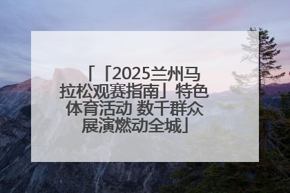 「2025兰州马拉松观赛指南」特色体育活动 数千群众展演燃动全城