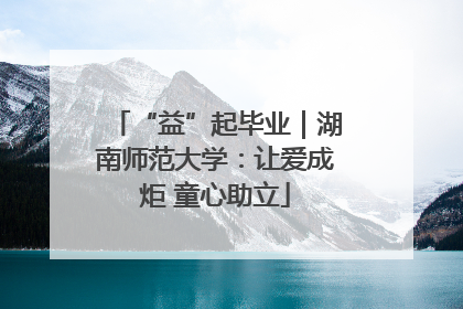 “益”起毕业｜湖南师范大学：让爱成炬 童心助立