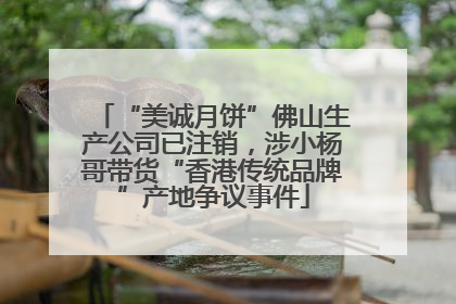 “美诚月饼”佛山生产公司已注销，涉小杨哥带货“香港传统品牌”产地争议事件