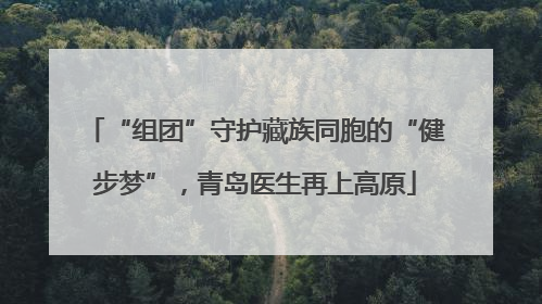 “组团”守护藏族同胞的“健步梦”，青岛医生再上高原