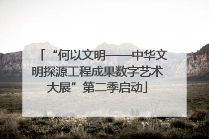 “何以文明——中华文明探源工程成果数字艺术大展”第二季启动