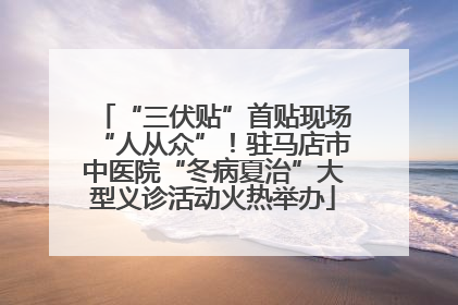 “三伏贴”首贴现场“人从众”！驻马店市中医院“冬病夏治”大型义诊活动火热举办