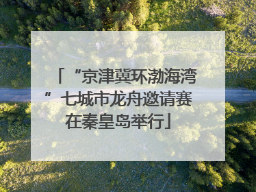 “京津冀环渤海湾”七城市龙舟邀请赛在秦皇岛举行