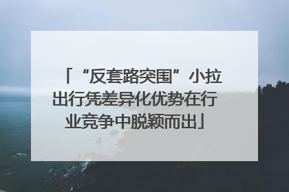 “反套路突围”小拉出行凭差异化优势在行业竞争中脱颖而出