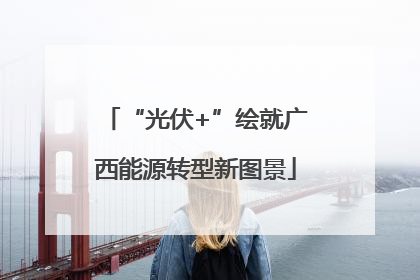 “光伏+”绘就广西能源转型新图景
