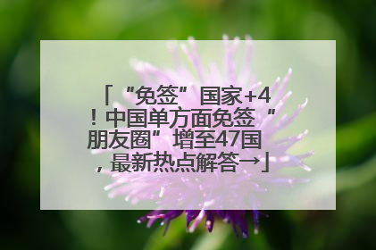 “免签”国家+4！中国单方面免签“朋友圈”增至47国，最新热点解答→