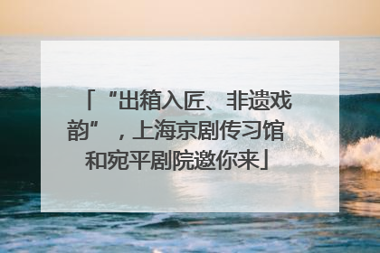 “出箱入匠、非遗戏韵”，上海京剧传习馆和宛平剧院邀你来