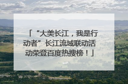“大美长江，我是行动者”长江流域联动活动荣登百度热搜榜！