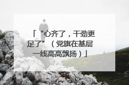 “心齐了，干劲更足了”（党旗在基层一线高高飘扬）