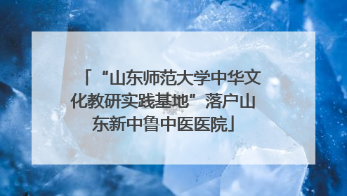 “山东师范大学中华文化教研实践基地”落户山东新中鲁中医医院