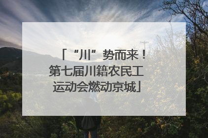 “川”势而来！第七届川籍农民工运动会燃动京城