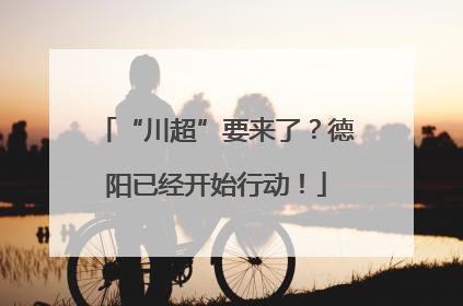 “川超”要来了？德阳已经开始行动！