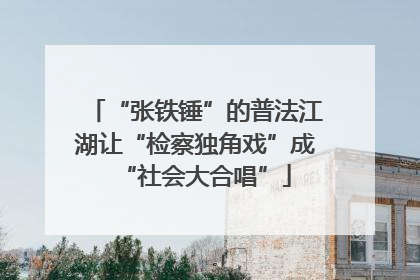 “张铁锤”的普法江湖让“检察独角戏”成“社会大合唱”