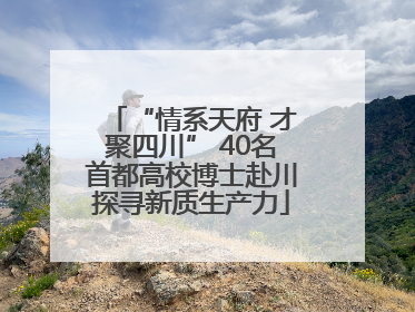 “情系天府 才聚四川” 40名首都高校博士赴川探寻新质生产力