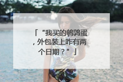 “我买的鹌鹑蛋，外包装上咋有两个日期？”