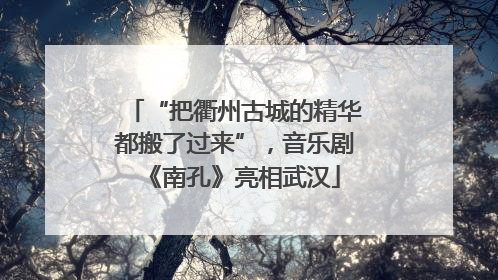 “把衢州古城的精华都搬了过来”，音乐剧《南孔》亮相武汉