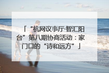 “杭网议事厅·智汇阳台”第八期协商活动：家门口的“诗和远方”