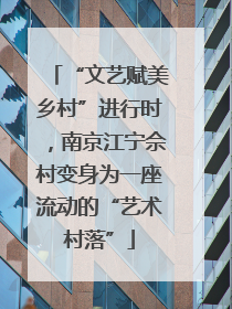 “文艺赋美乡村”进行时，南京江宁佘村变身为一座流动的“艺术村落”