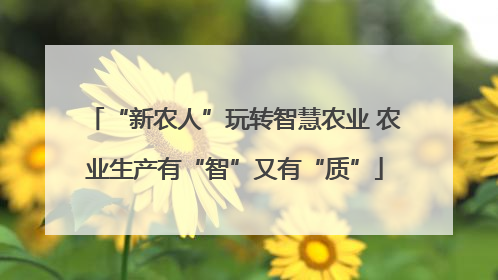 “新农人”玩转智慧农业 农业生产有“智”又有“质”