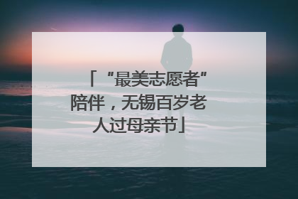 “最美志愿者”陪伴，无锡百岁老人过母亲节