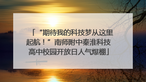 “期待我的科技梦从这里起航！”南师附中秦淮科技高中校园开放日人气爆棚