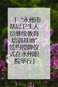 “永州市基层卫生人员继续教育培训基地”签约授牌仪式在永州职院举行