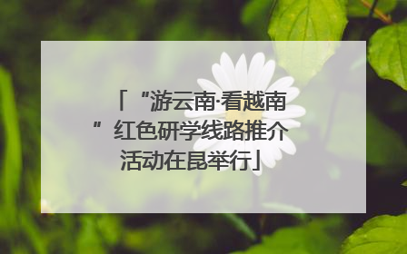 “游云南·看越南”红色研学线路推介活动在昆举行