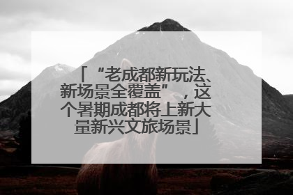 “老成都新玩法、新场景全覆盖”，这个暑期成都将上新大量新兴文旅场景