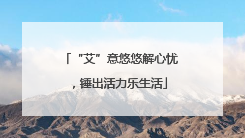 “艾”意悠悠解心忧，锤出活力乐生活
