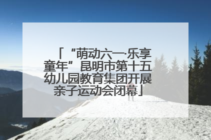 “萌动六一·乐享童年”昆明市第十五幼儿园教育集团开展亲子运动会闭幕