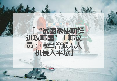 “试图诱使朝鲜进攻韩国”！韩议员：韩军曾派无人机侵入平壤