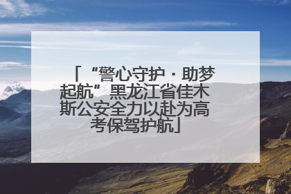 “警心守护・助梦起航”黑龙江省佳木斯公安全力以赴为高考保驾护航