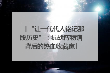 “让一代代人铭记那段历史”：抗战博物馆背后的热血收藏家
