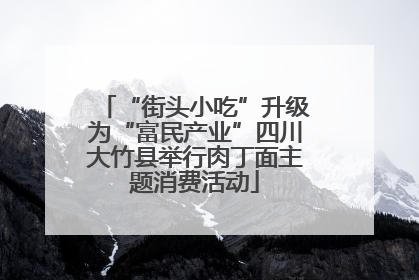 “街头小吃”升级为“富民产业”四川大竹县举行肉丁面主题消费活动