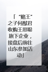 “赌王”之子何猷君收购王思聪旗下企业，接盘后前往山东参加活动